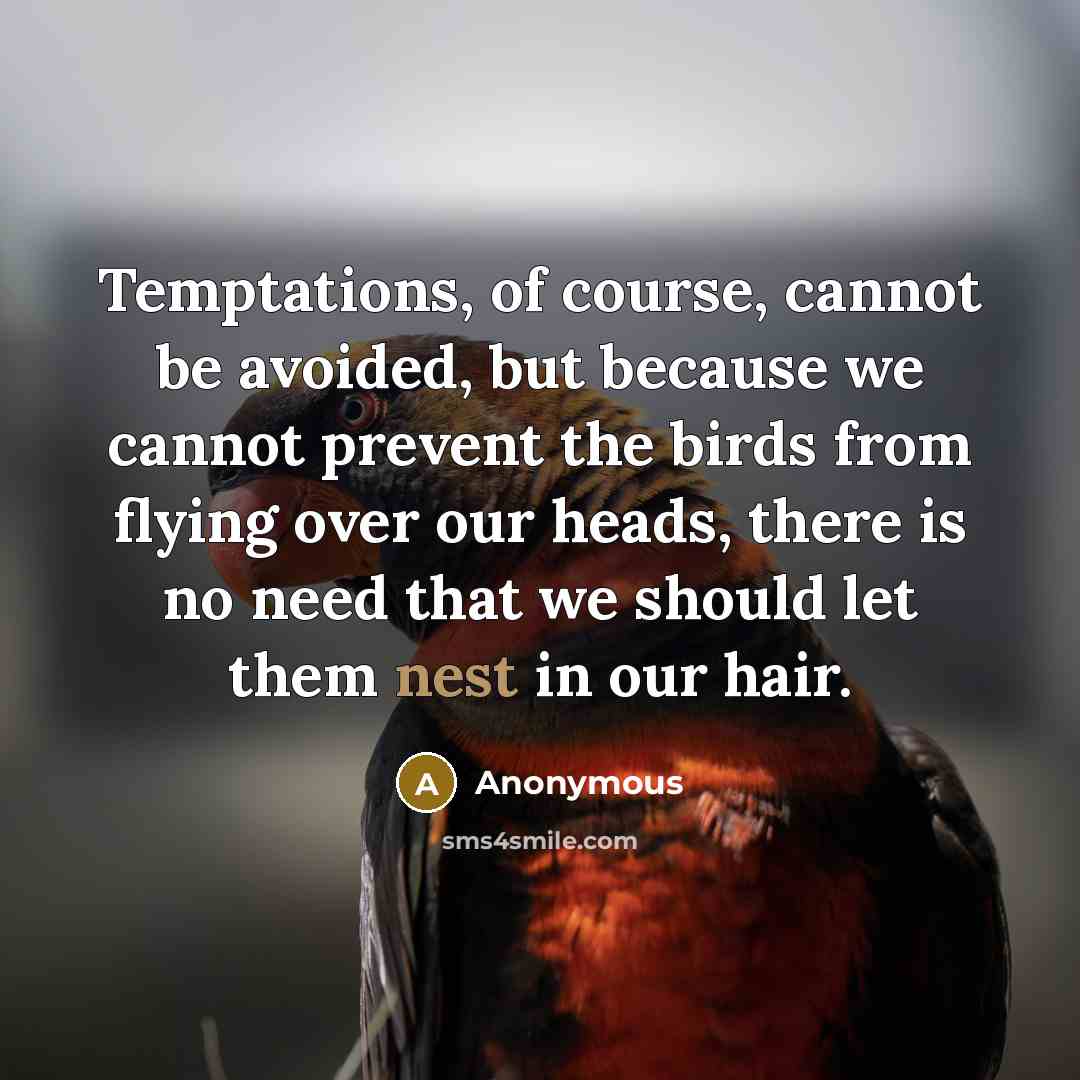 “Temptations, of course, cannot be avoided, but because we cannot prevent the birds from flying over our heads, there is no need that we should let them nest in our hair.” quote by Anonymous