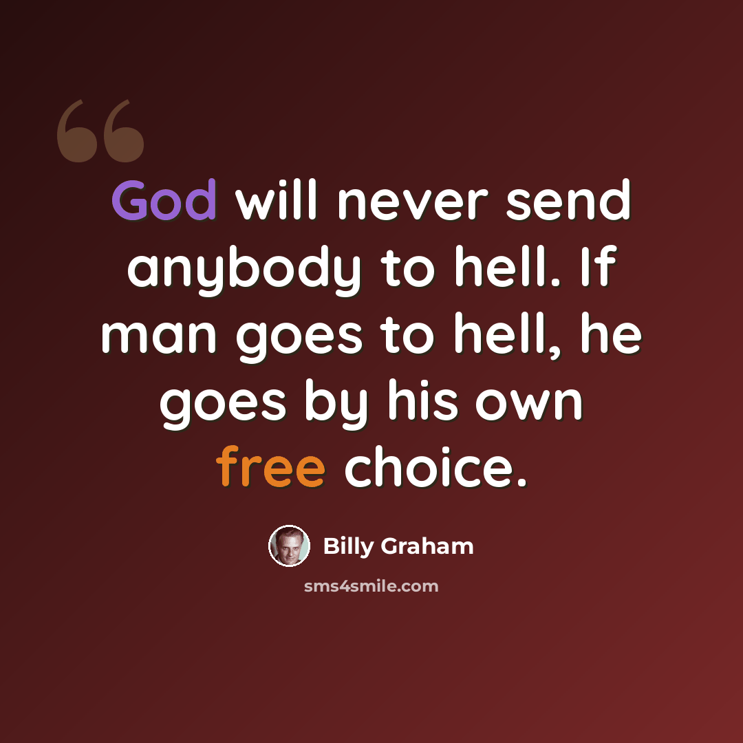 “God will never send anybody to hell. If man goes to hell, he goes by his own free choice.” quote by Billy Graham