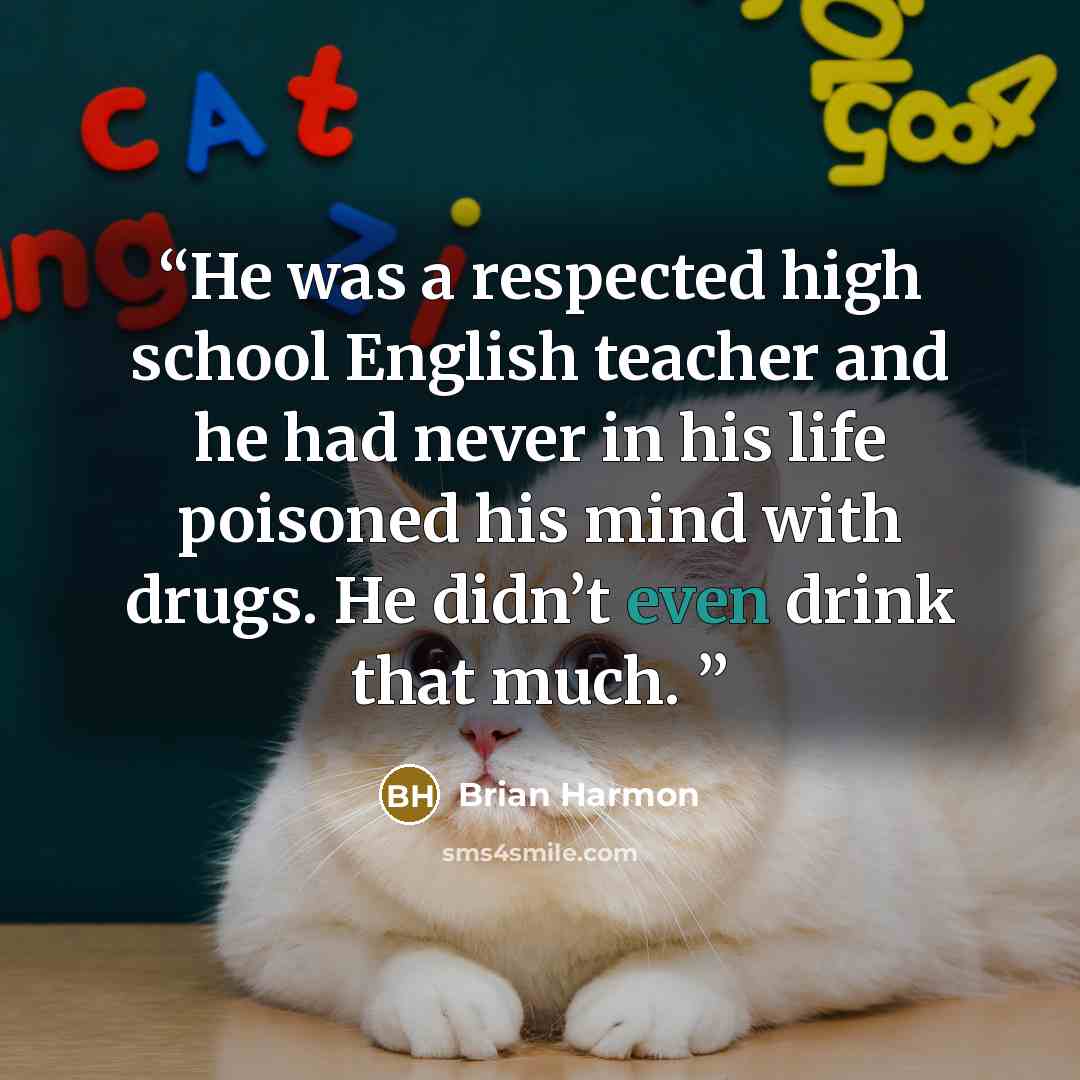 “He was a respected high school English teacher and he had never in his life poisoned his mind with drugs. He didn’t even drink that much.” quote by Brian Harmon
