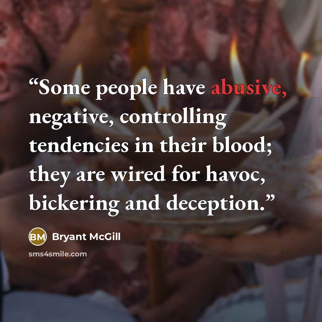 “Some people have abusive, negative, controlling tendencies in their blood; they are wired for havoc, bickering and deception.” quote by Bryant McGill