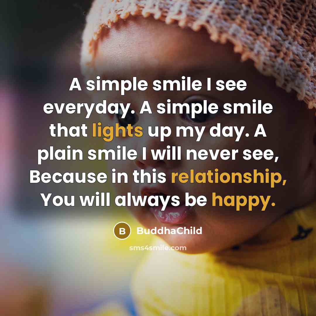 “A simple smile I see everyday. A simple smile that lights up my day. A plain smile I will never see, Because in this relationship, You will always be happy.” quote by BuddhaChild