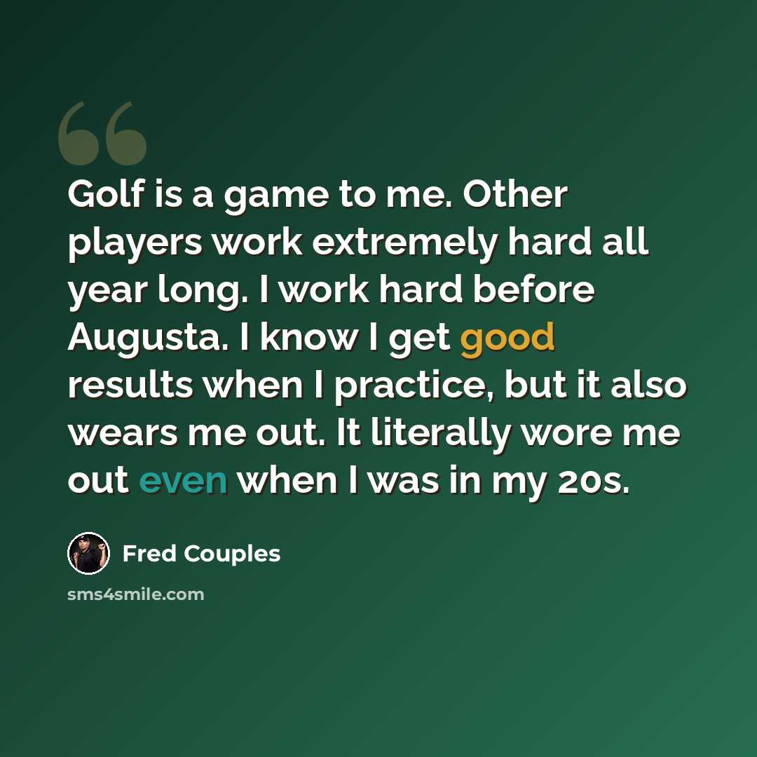 “Golf is a game to me. Other players work extremely hard all year long. I work hard before Augusta. I know I get good results when I practice, but it also wears me out. It literally wore me out even when I was in my 20s.” quote by Fred Couples