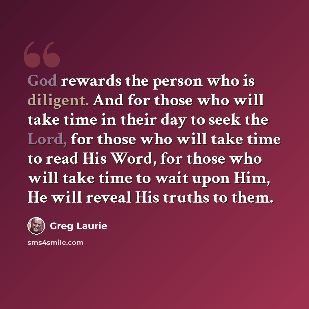 “God rewards the person who is diligent. And for those who will take time in their day to seek the Lord, for those who will take time to read His Word, for those who will take time to wait upon Him, He will reveal His truths to them.” quote by Greg Laurie