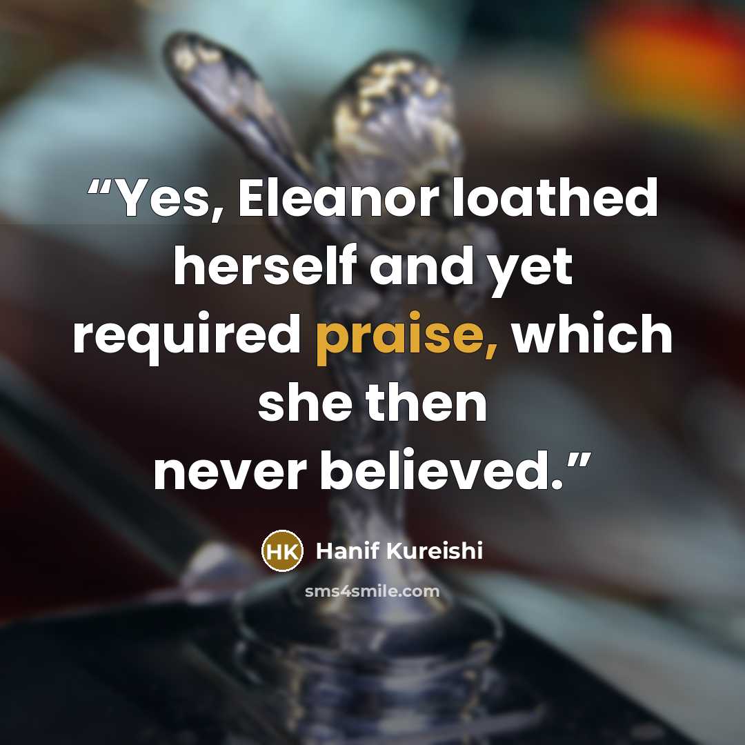 “Yes, Eleanor loathed herself and yet required praise, which she then never believed.” quote by Hanif Kureishi