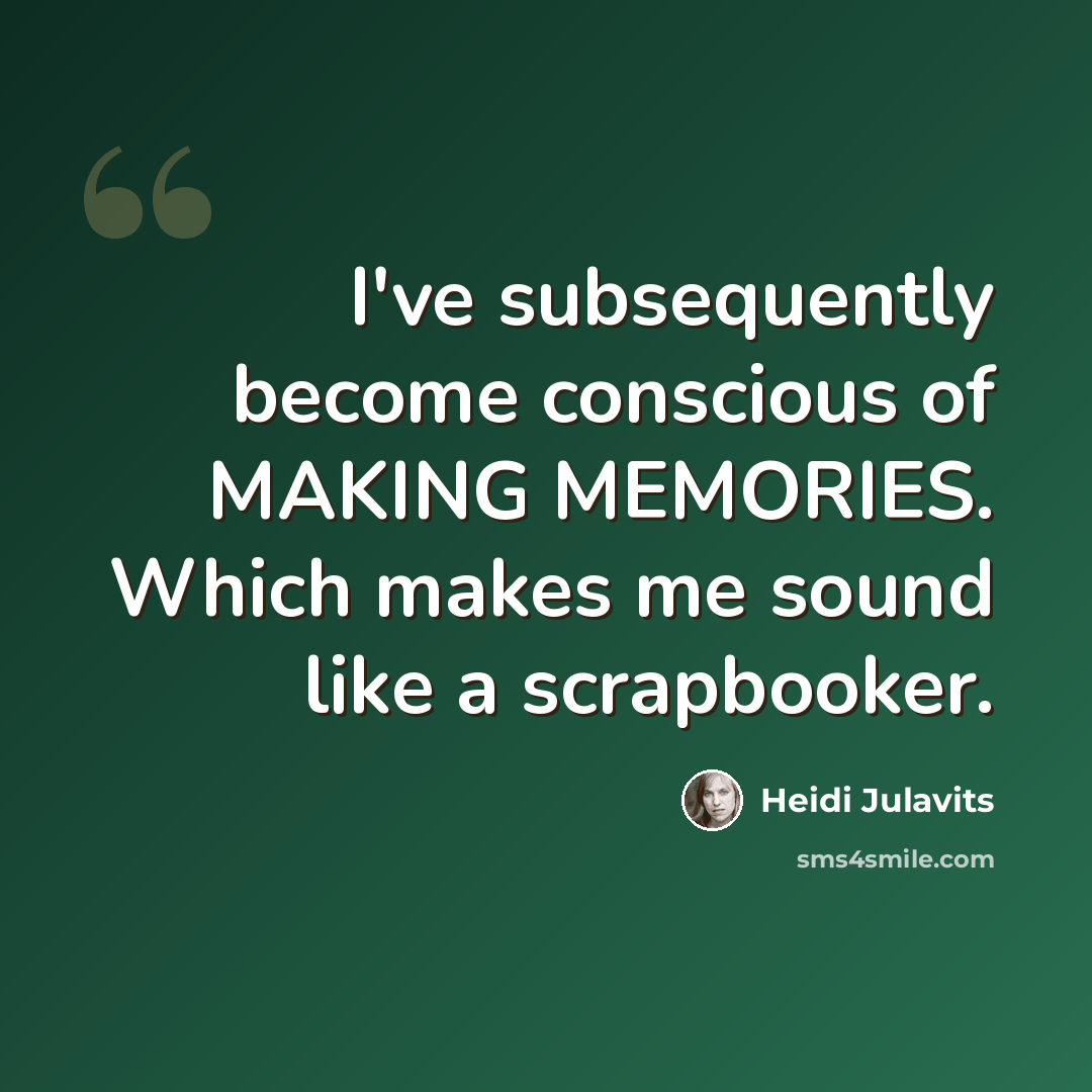“I've subsequently become conscious of MAKING MEMORIES. Which makes me sound like a scrapbooker.” quote by Heidi Julavits
