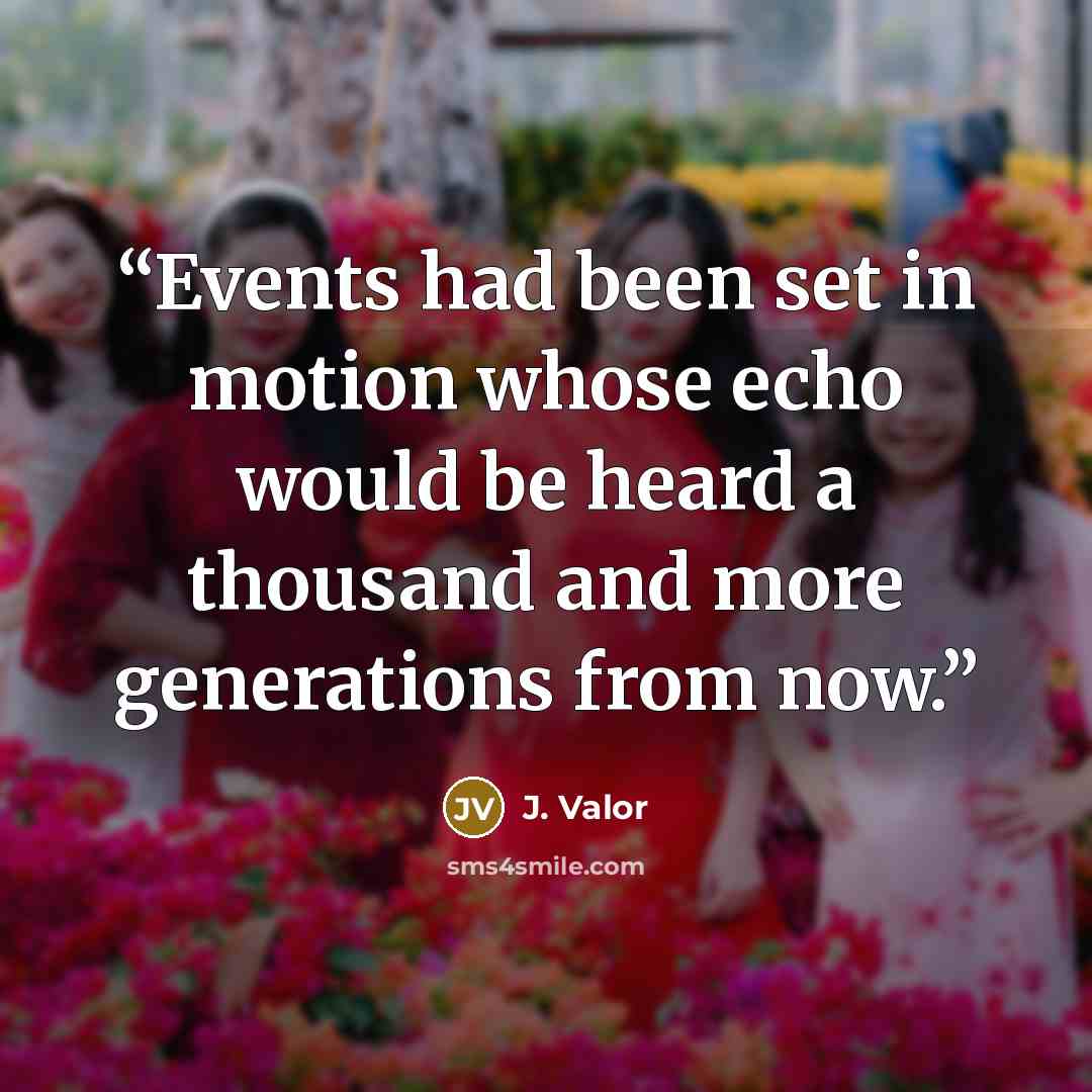 “Events had been set in motion whose echo would be heard a thousand and more generations from now.” quote by J. Valor