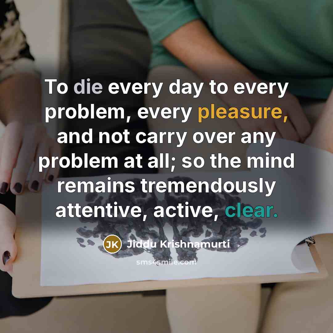 “To die every day to every problem, every pleasure, and not carry over any problem at all; so the mind remains tremendously attentive, active, clear.” quote by Jiddu Krishnamurti