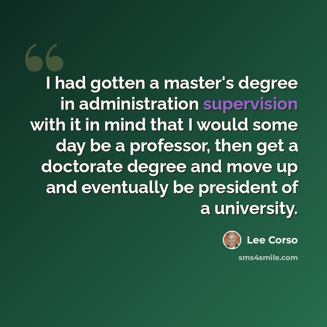 “I had gotten a master's degree in administration supervision with it in mind that I would some day be a professor, then get a doctorate degree and move up and eventually be president of a university.” quote by Lee Corso