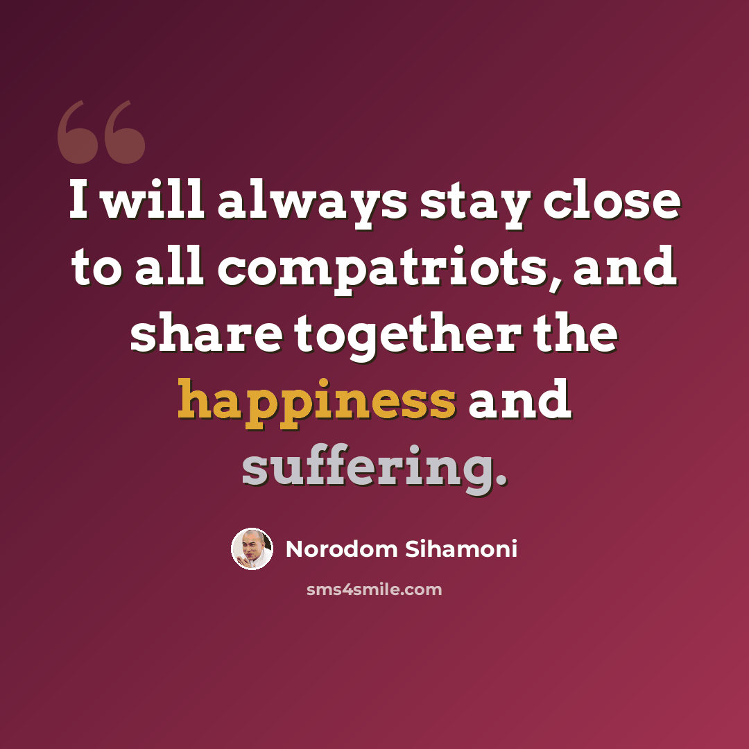 “I will always stay close to all compatriots, and share together the happiness and suffering.” quote by Norodom Sihamoni