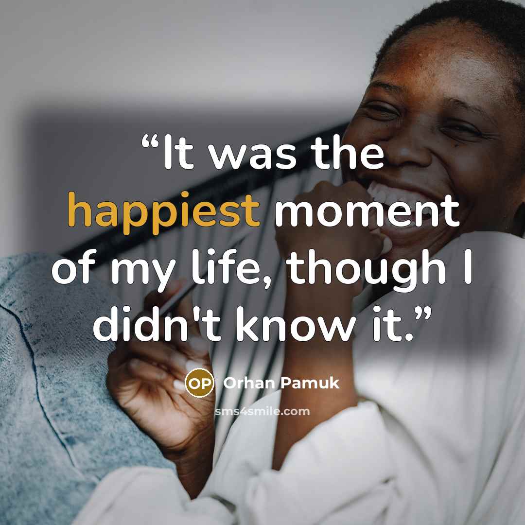 “It was the happiest moment of my life, though I didn't know it.” quote by Orhan Pamuk