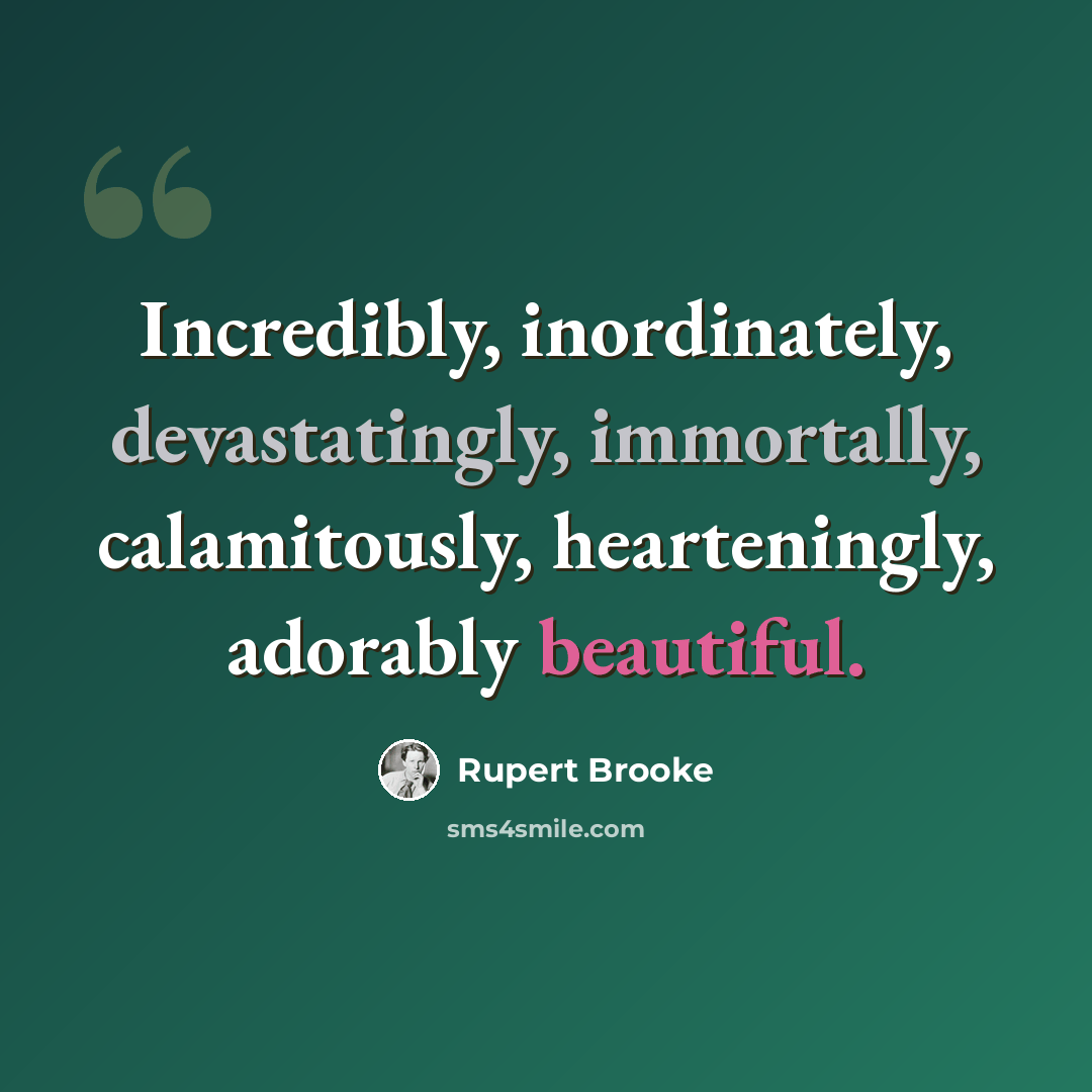 “Incredibly, inordinately, devastatingly, immortally, calamitously, hearteningly, adorably beautiful.” quote by Rupert Brooke