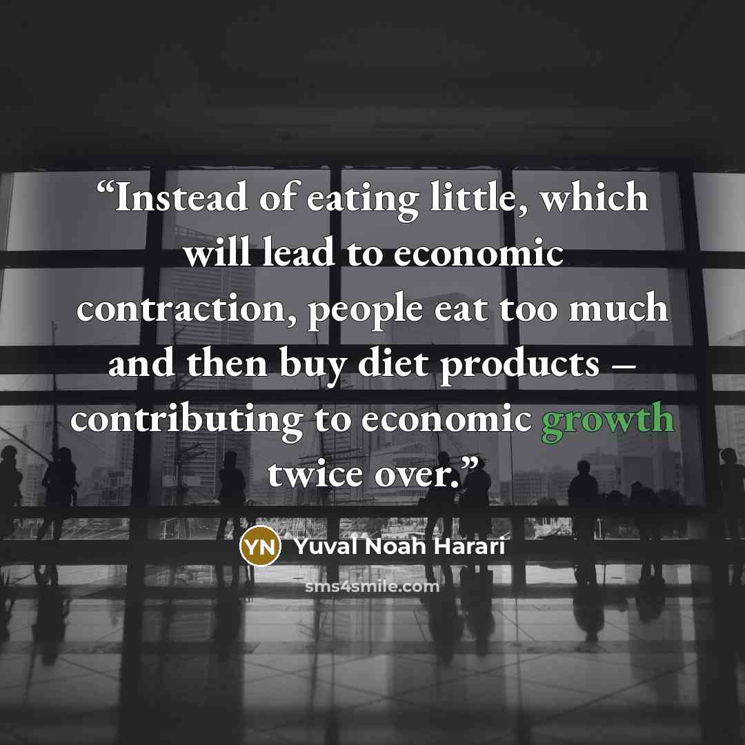 “Instead of eating little, which will lead to economic contraction, people eat too much and then buy diet products – contributing to economic growth twice over.” quote by Yuval Noah Harari