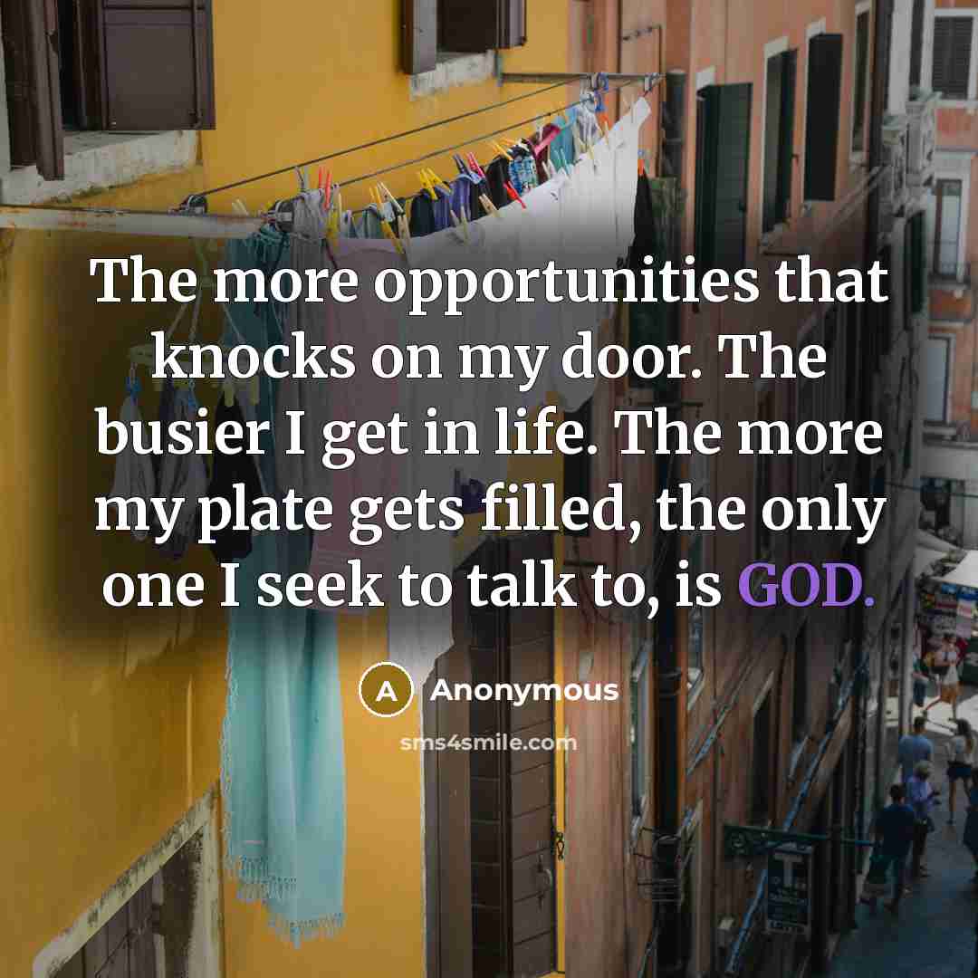 “The more opportunities that knocks on my door. The busier I get in life. The more my plate gets filled, the only one I seek to talk to, is GOD.” quote by Anonymous