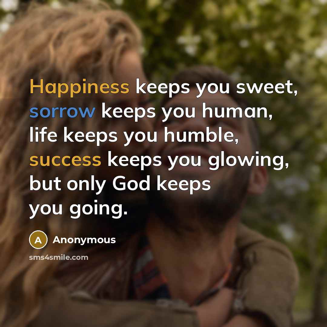 “Happiness keeps you sweet, sorrow keeps you human, life keeps you humble, success keeps you glowing, but only God keeps you going.” quote by Anonymous