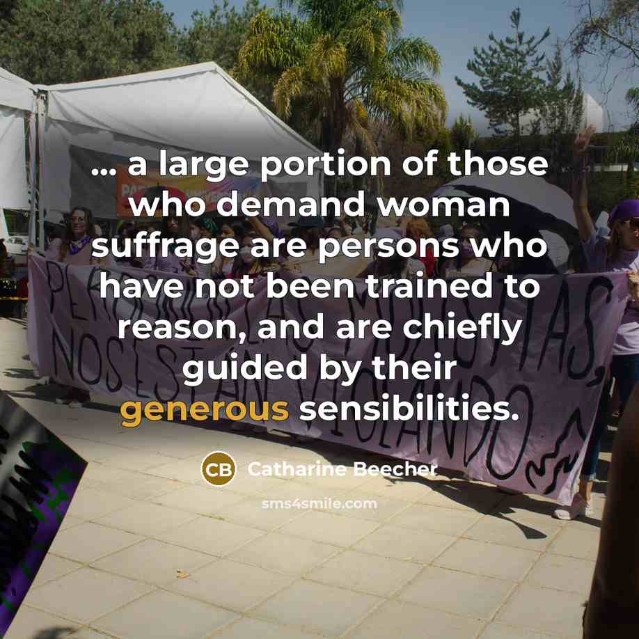 “... a large portion of those who demand woman suffrage are persons who have not been trained to reason, and are chiefly guided by their generous sensibilities.” quote by Catharine Beecher