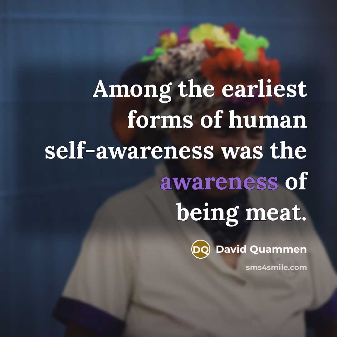 “Among the earliest forms of human self-awareness was the awareness of being meat.” quote by David Quammen