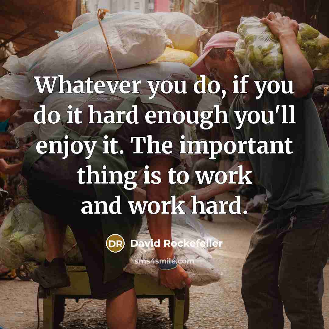 “Whatever you do, if you do it hard enough you'll enjoy it. The important thing is to work and work hard.” quote by David Rockefeller