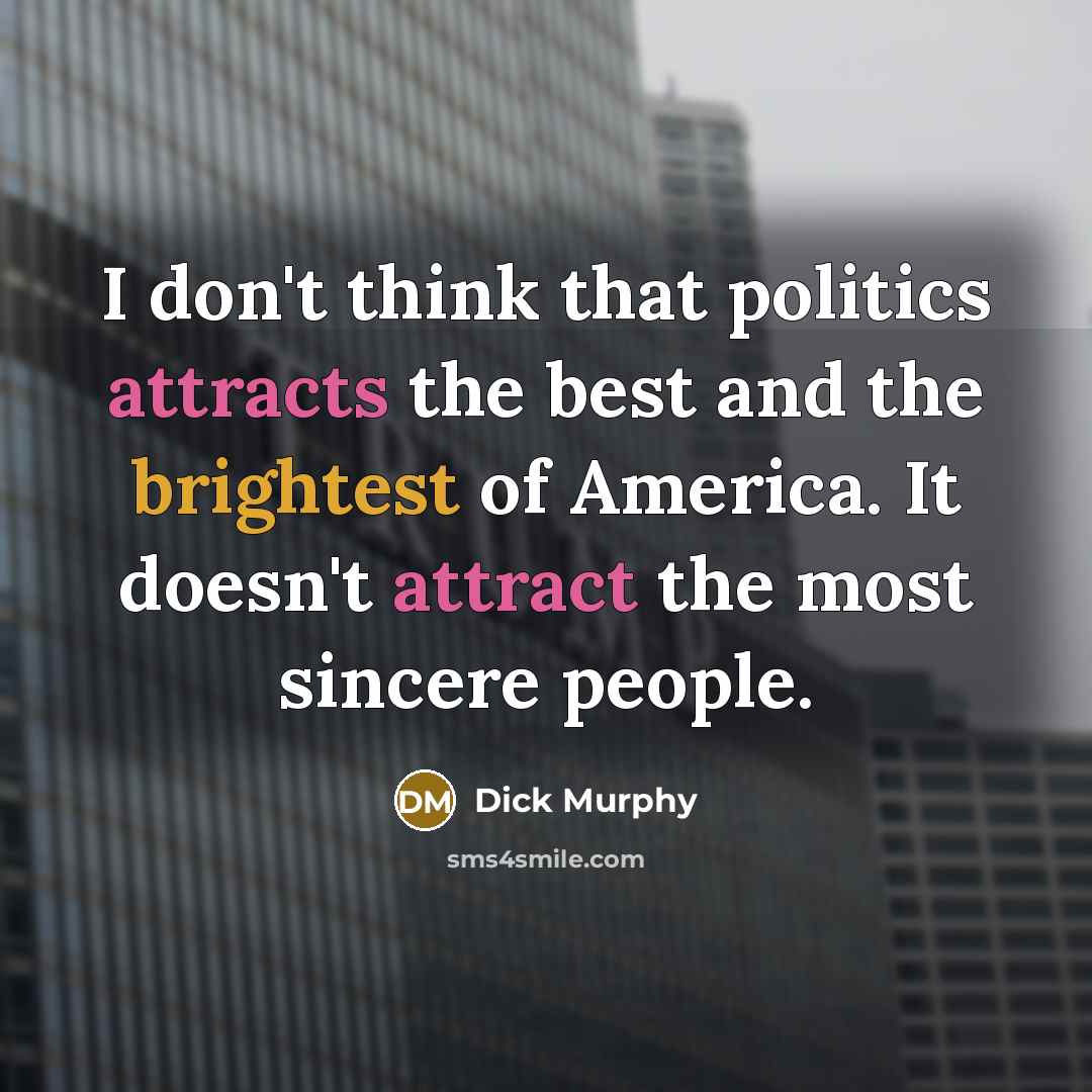 “I don't think that politics attracts the best and the brightest of America. It doesn't attract the most sincere people.” quote by Dick Murphy