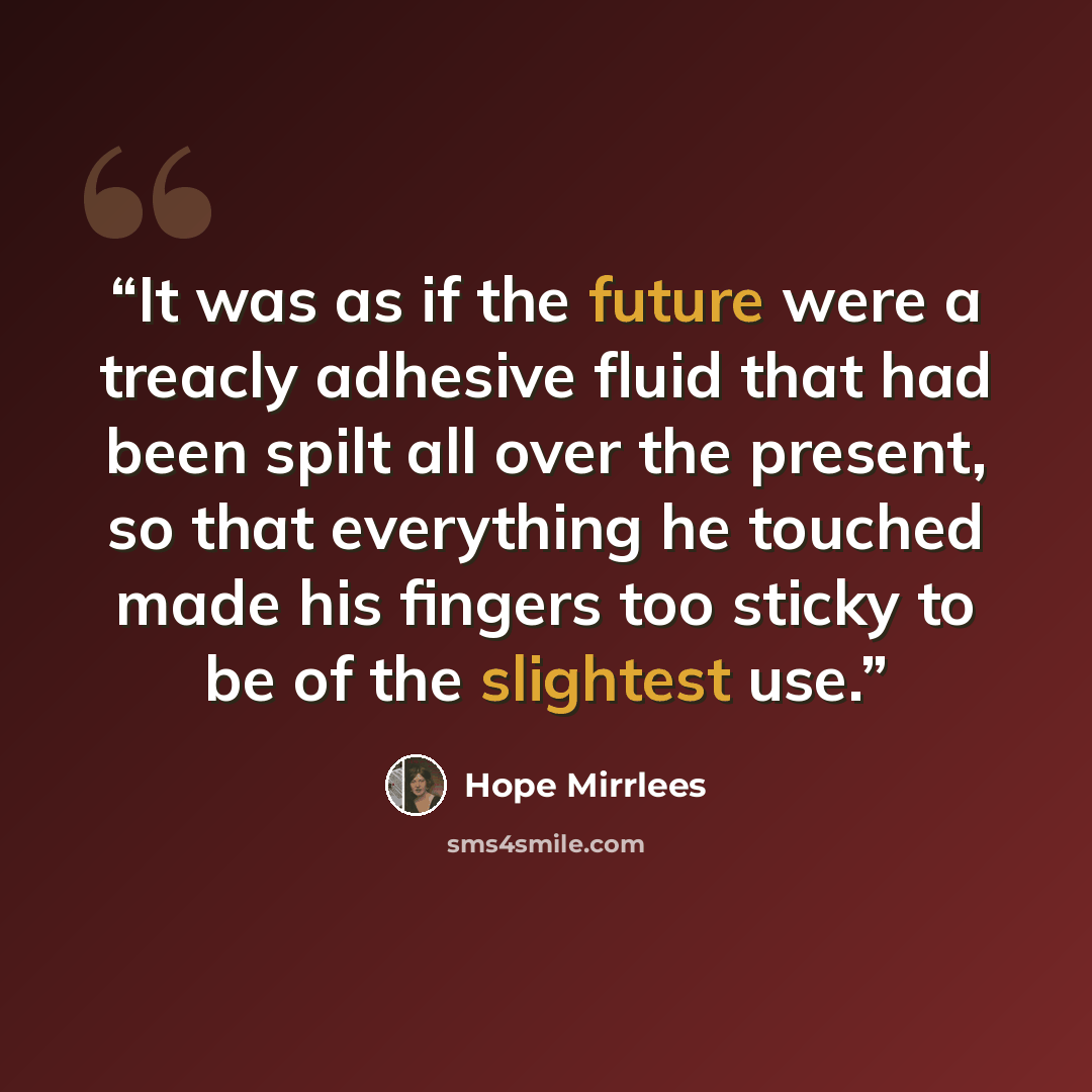 “It was as if the future were a treacly adhesive fluid that had been spilt all over the present, so that everything he touched made his fingers too sticky to be of the slightest use.” quote by Hope Mirrlees
