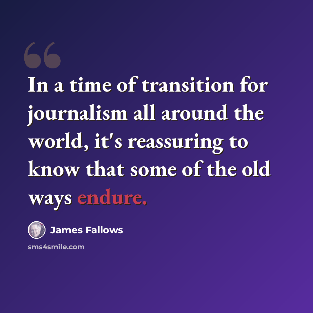 “In a time of transition for journalism all around the world, it's reassuring to know that some of the old ways endure.” quote by James Fallows