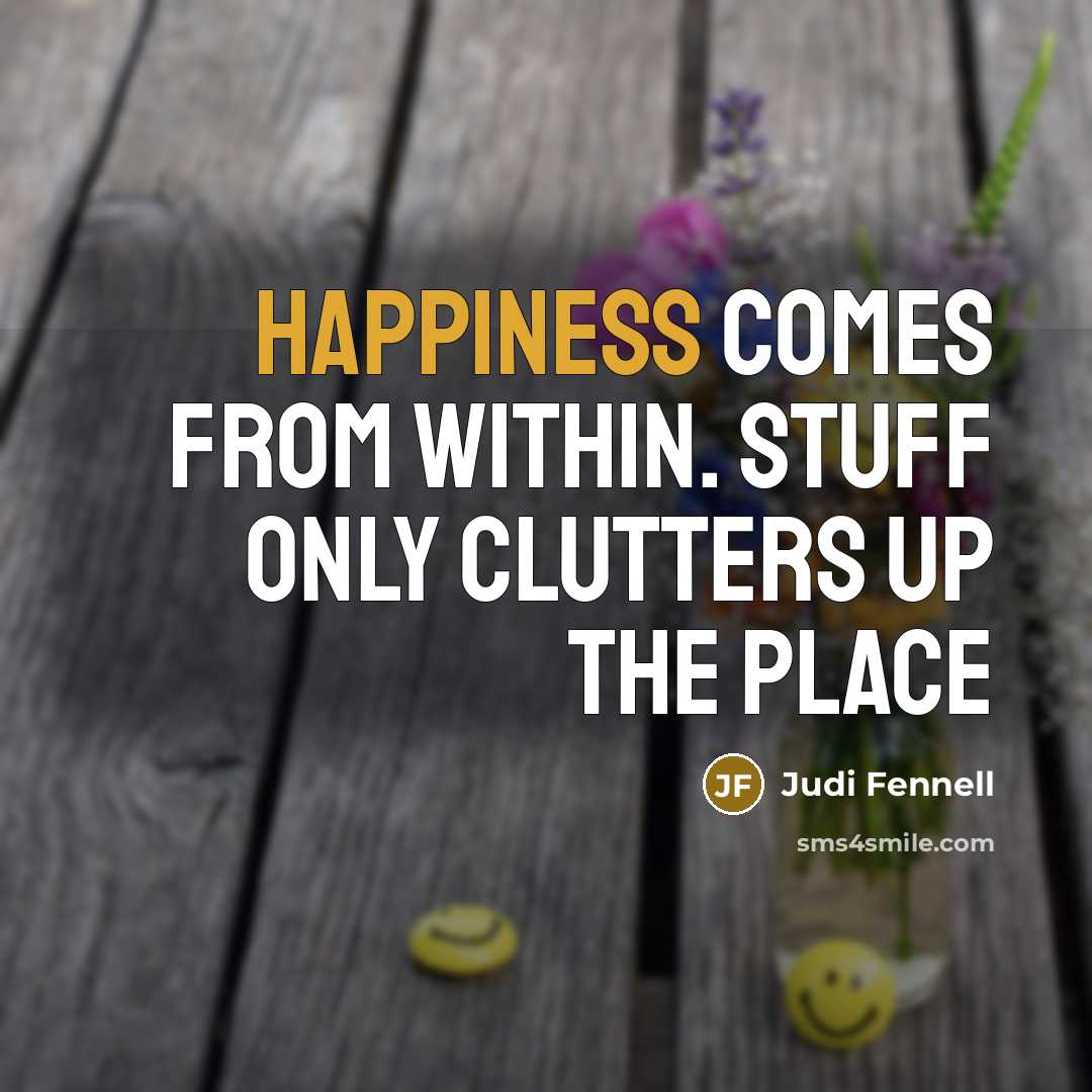 “Happiness comes from within. Stuff only clutters up the place” quote by Judi Fennell