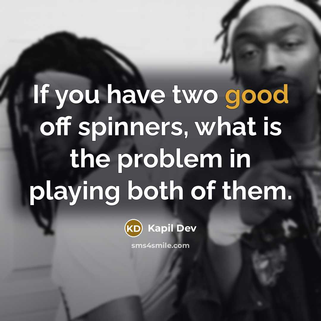 “If you have two good off spinners, what is the problem in playing both of them.” quote by Kapil Dev