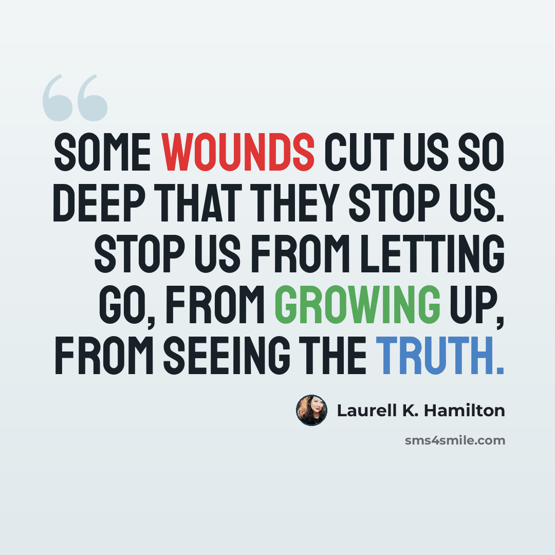 “Some wounds cut us so deep that they stop us. Stop us from letting go, from growing up, from seeing the truth.” quote by Laurell K. Hamilton
