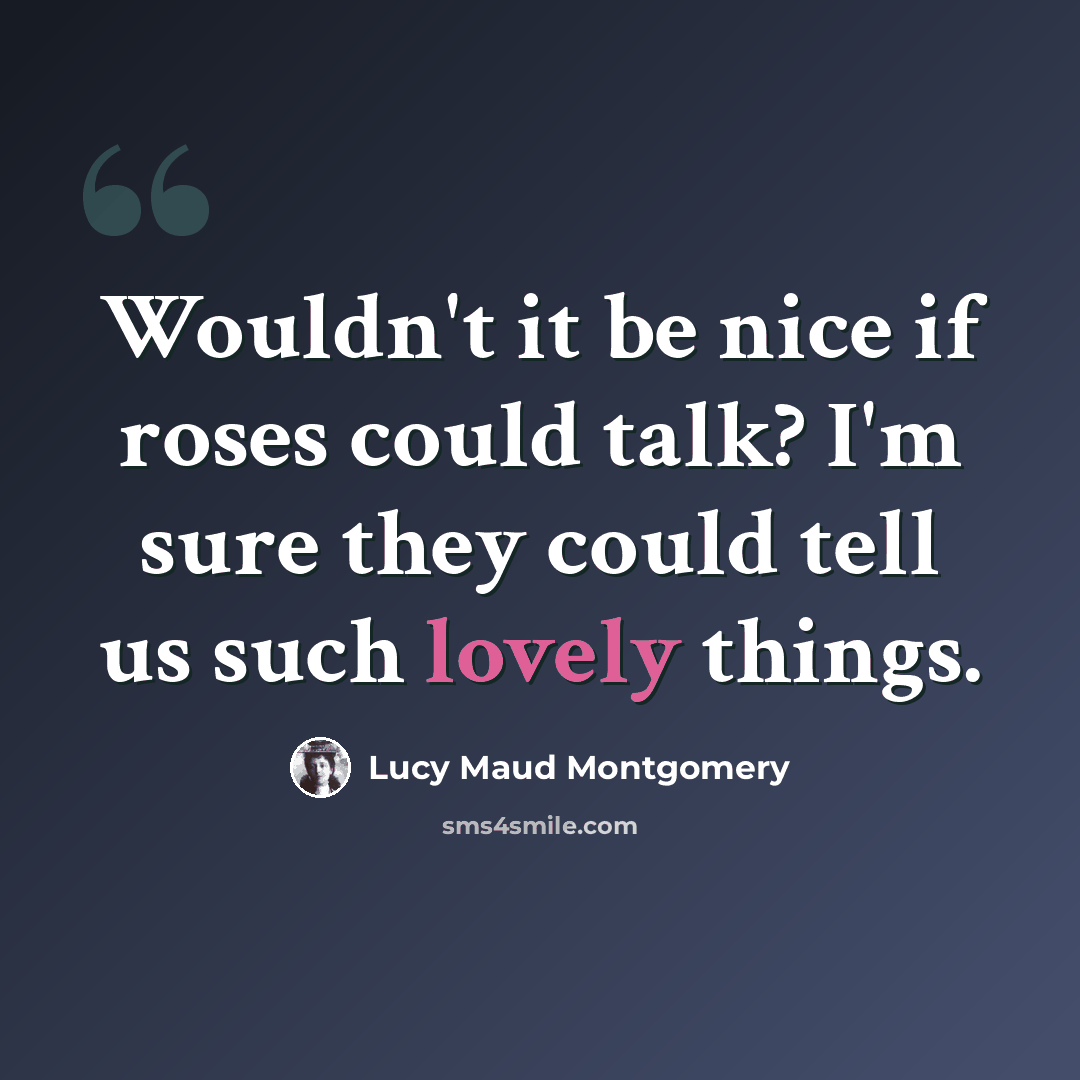 “Wouldn't it be nice if roses could talk? I'm sure they could tell us such lovely things.” quote by Lucy Maud Montgomery