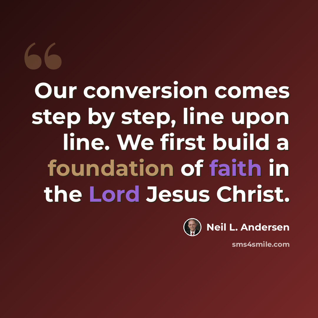 “Our conversion comes step by step, line upon line. We first build a foundation of faith in the Lord Jesus Christ.” quote by Neil L. Andersen