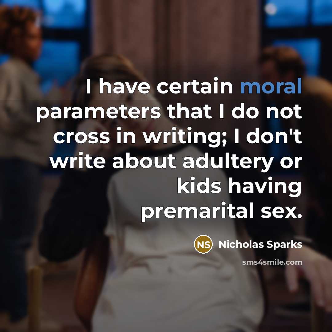 “I have certain moral parameters that I do not cross in writing; I don't write about adultery or kids having premarital sex.” quote by Nicholas Sparks
