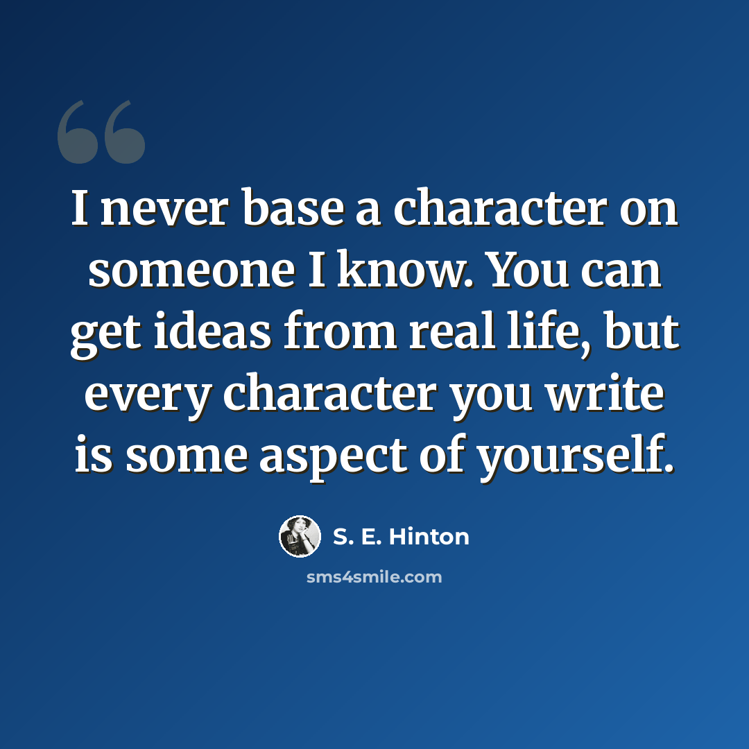 “I never base a character on someone I know. You can get ideas from real life, but every character you write is some aspect of yourself.” quote by S. E. Hinton