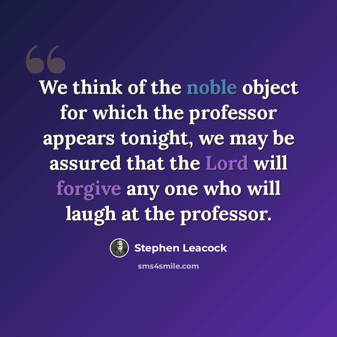 “We think of the noble object for which the professor appears tonight, we may be assured that the Lord will forgive any one who will laugh at the professor.” quote by Stephen Leacock