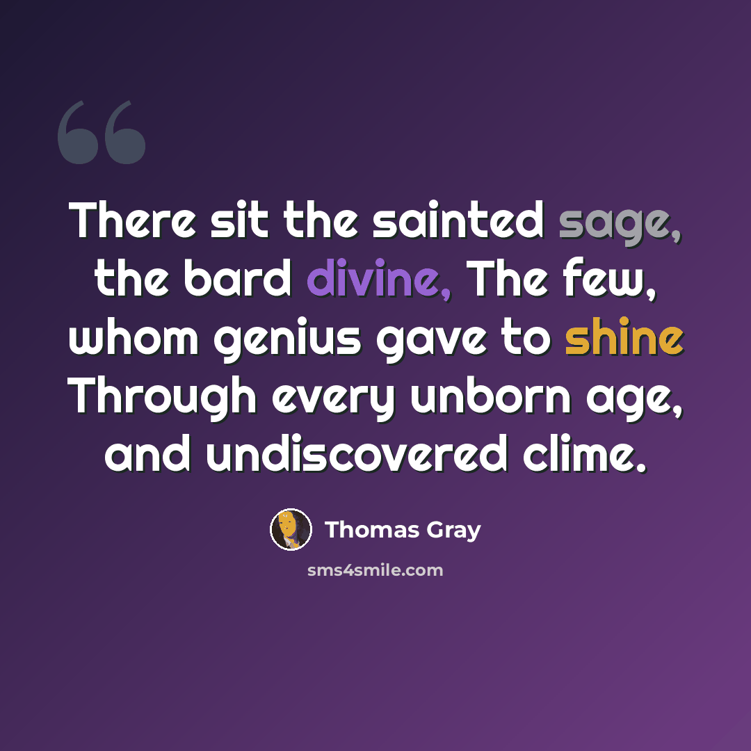 “There sit the sainted sage, the bard divine, The few, whom genius gave to shine Through every unborn age, and undiscovered clime.” quote by Thomas Gray