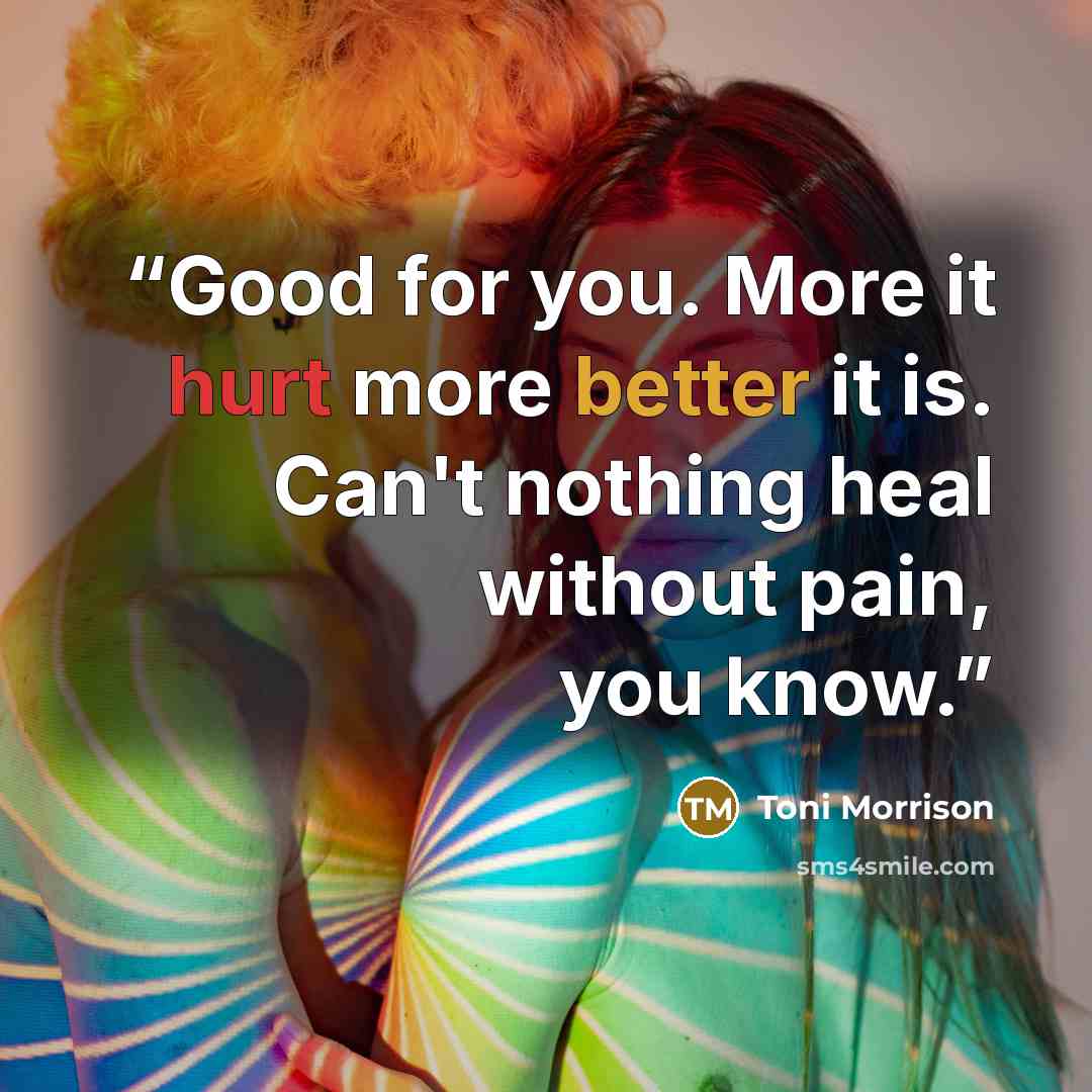“Good for you. More it hurt more better it is. Can't nothing heal without pain, you know.” quote by Toni Morrison