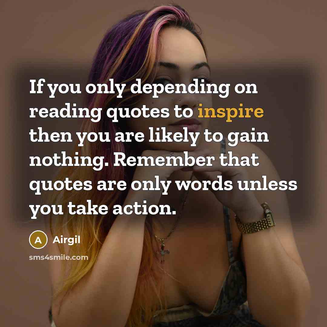 “If you only depending on reading quotes to inspire then you are likely to gain nothing. Remember that quotes are only words unless you take action.” quote by Airgil