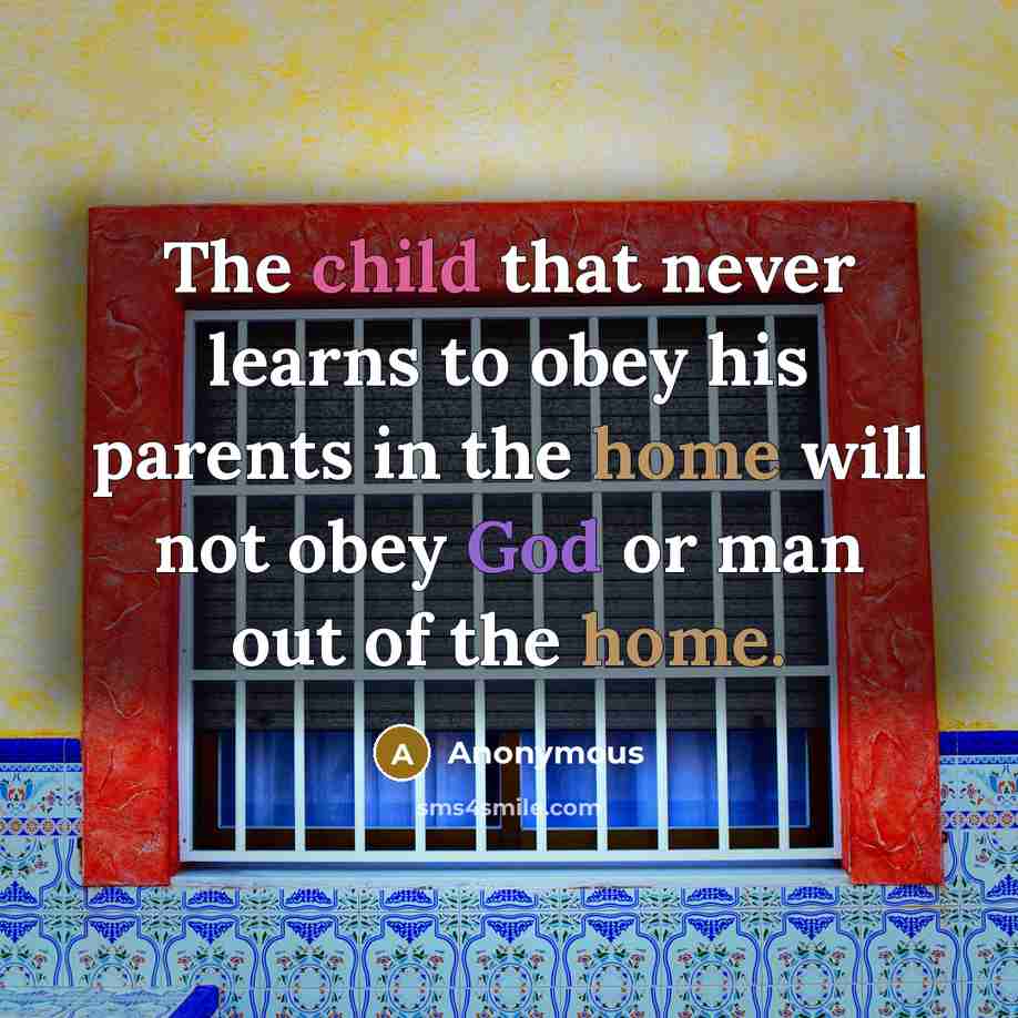 “The child that never learns to obey his parents in the home will not obey God or man out of the home.” quote by Anonymous
