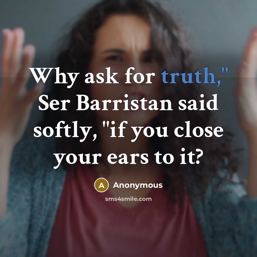 “Why ask for truth," Ser Barristan said softly, "if you close your ears to it?” quote by Anonymous
