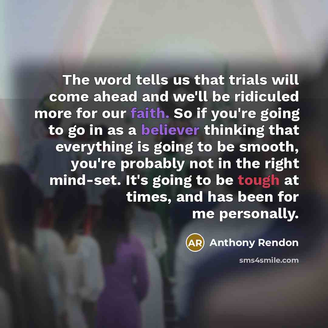“The word tells us that trials will come ahead and we'll be ridiculed more for our faith. So if you're going to go in as a believer thinking that everything is going to be smooth, you're probably not in the right mind-set. It's going to be tough at times, and has been for me personally.” quote by Anthony Rendon