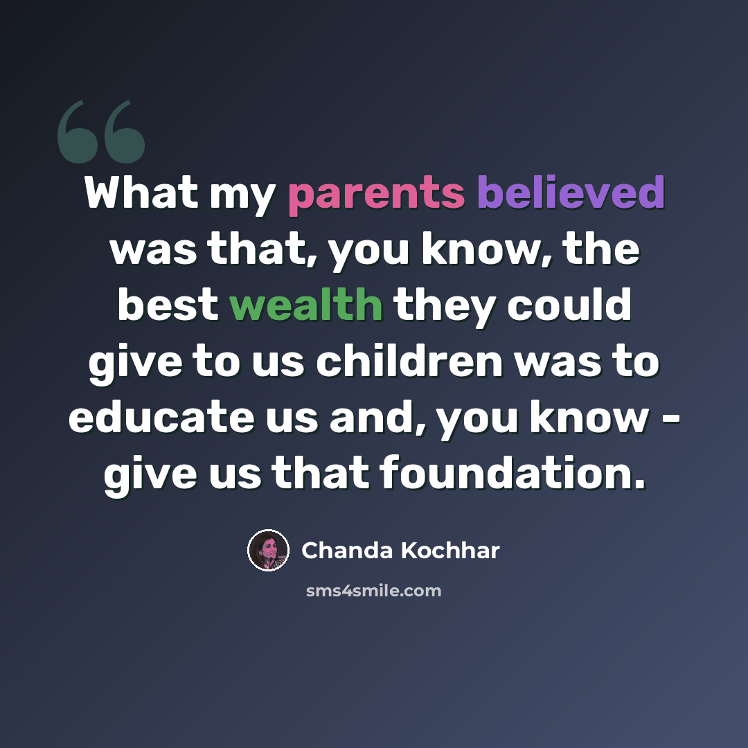 “What my parents believed was that, you know, the best wealth they could give to us children was to educate us and, you know - give us that foundation.” quote by Chanda Kochhar