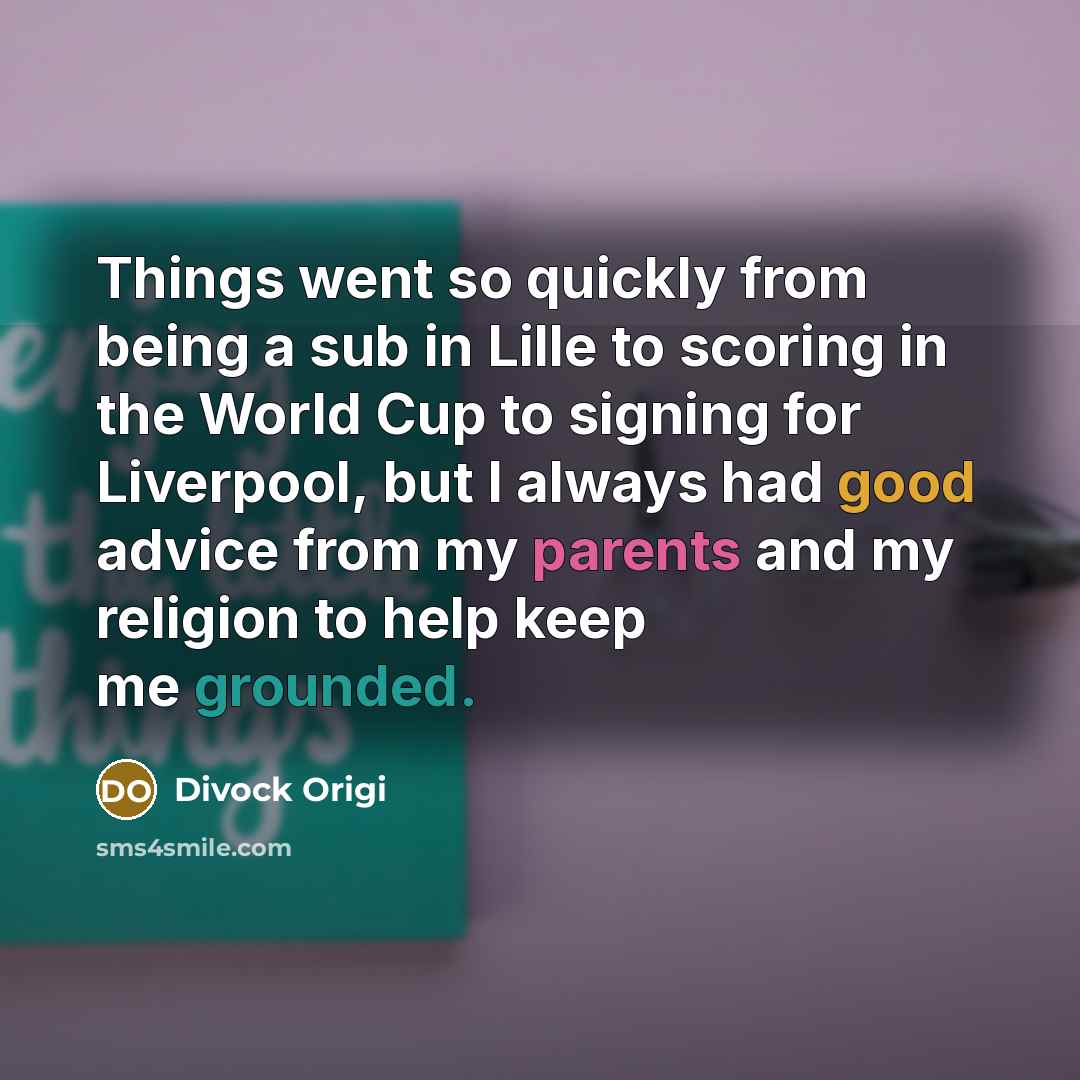 “Things went so quickly from being a sub in Lille to scoring in the World Cup to signing for Liverpool, but I always had good advice from my parents and my religion to help keep me grounded.” quote by Divock Origi
