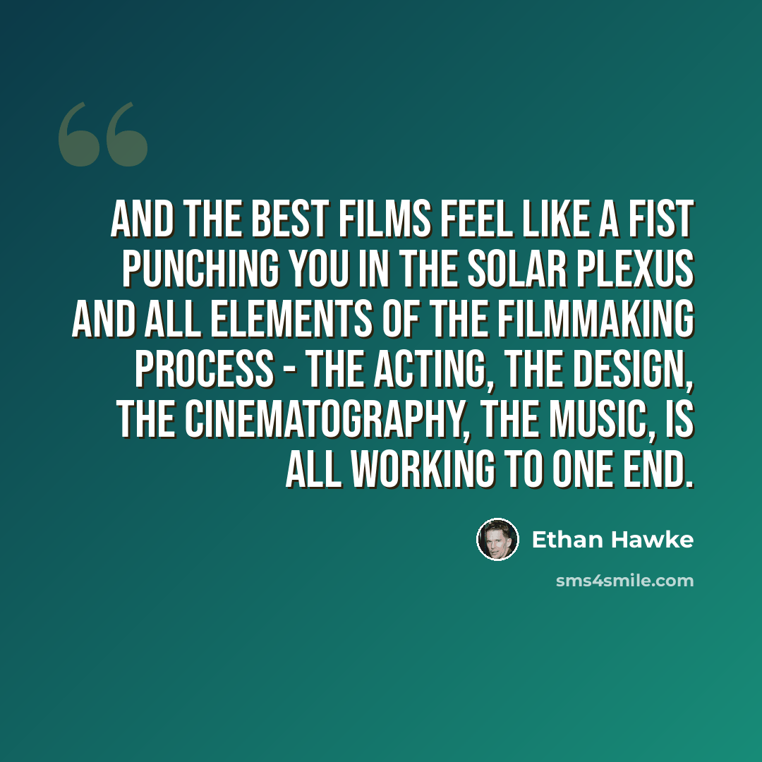 “And the best films feel like a fist punching you in the solar plexus and all elements of the filmmaking process - the acting, the design, the cinematography, the music, is all working to one end.” quote by Ethan Hawke