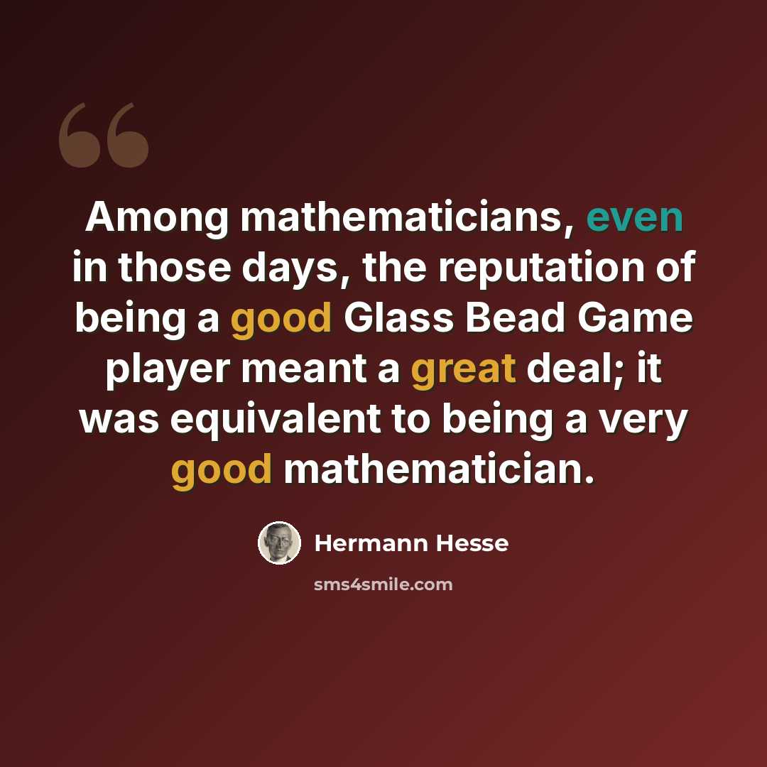 “Among mathematicians, even in those days, the reputation of being a good Glass Bead Game player meant a great deal; it was equivalent to being a very good mathematician.” quote by Hermann Hesse