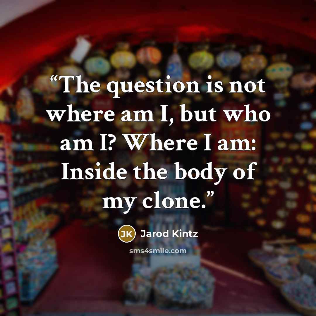 “The question is not where am I, but who am I? Where I am: Inside the body of my clone.” quote by Jarod Kintz