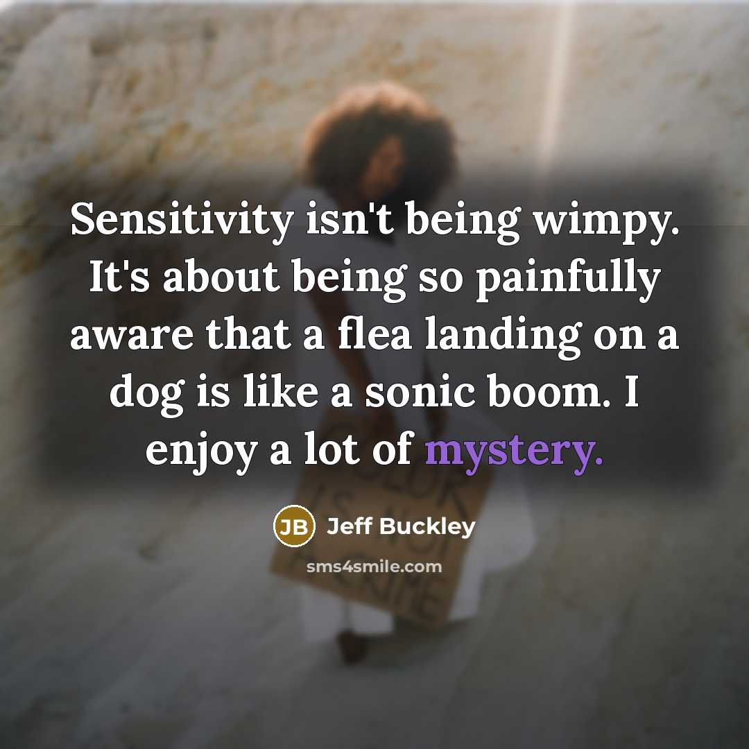 “Sensitivity isn't being wimpy. It's about being so painfully aware that a flea landing on a dog is like a sonic boom. I enjoy a lot of mystery.” quote by Jeff Buckley