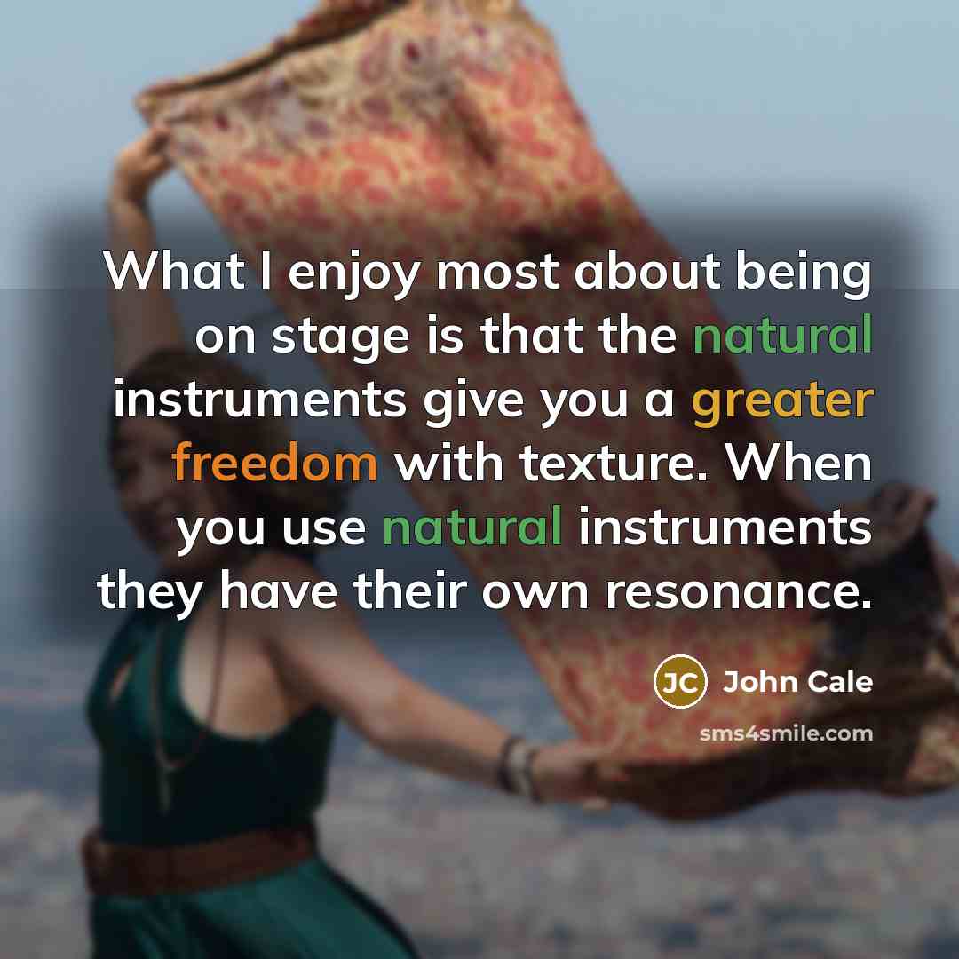 “What I enjoy most about being on stage is that the natural instruments give you a greater freedom with texture. When you use natural instruments they have their own resonance.” quote by John Cale