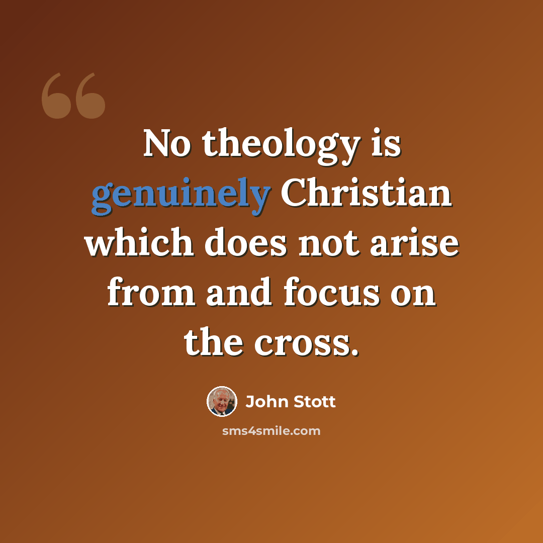 “No theology is genuinely Christian which does not arise from and focus on the cross.” quote by John Stott