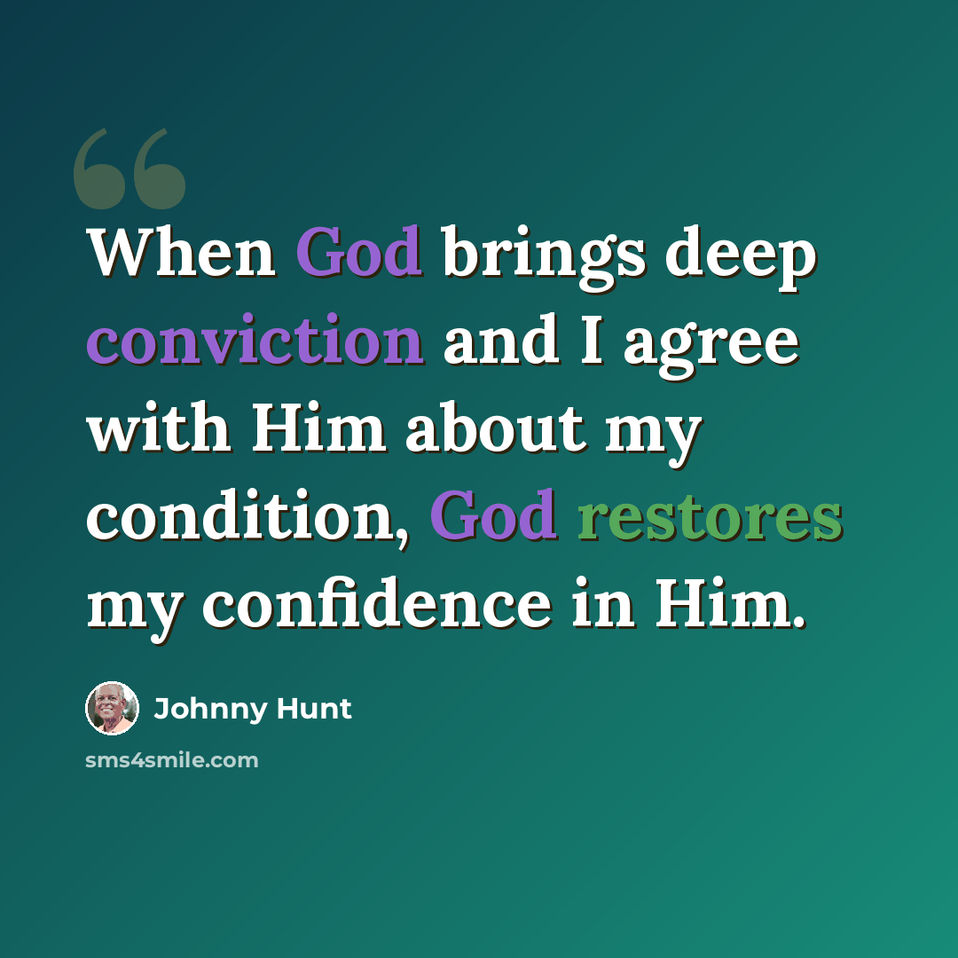 “When God brings deep conviction and I agree with Him about my condition, God restores my confidence in Him.” quote by Johnny Hunt