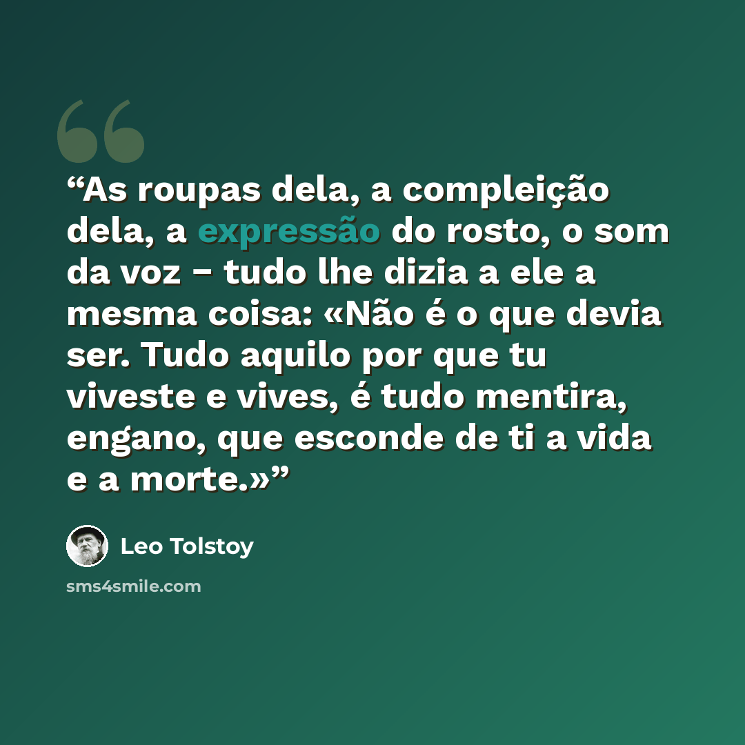 “As roupas dela, a compleição dela, a expressão do rosto, o som da voz − tudo lhe dizia a ele a mesma coisa: «Não é o que devia ser. Tudo aquilo por que tu viveste e vives, é tudo mentira, engano, que esconde de ti a vida e a morte.»” quote by Leo Tolstoy