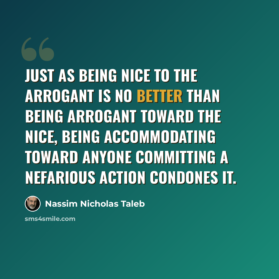 “Just as being nice to the arrogant is no better than being arrogant toward the nice, being accommodating toward anyone committing a nefarious action condones it.” quote by Nassim Nicholas Taleb