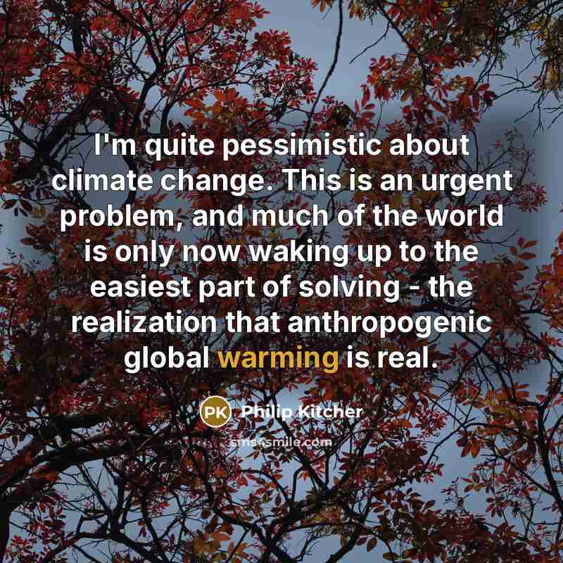 “I'm quite pessimistic about climate change. This is an urgent problem, and much of the world is only now waking up to the easiest part of solving - the realization that anthropogenic global warming is real.” quote by Philip Kitcher